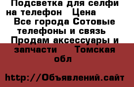 1 Подсветка для селфи на телефон › Цена ­ 990 - Все города Сотовые телефоны и связь » Продам аксессуары и запчасти   . Томская обл.